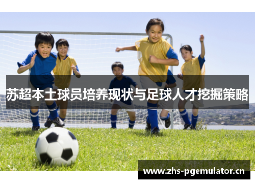苏超本土球员培养现状与足球人才挖掘策略 苏超本土球员培养现状与足球人才挖掘策略