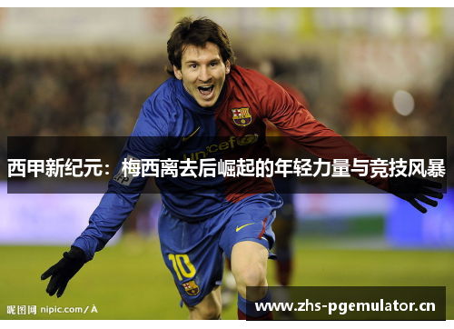 西甲新纪元：梅西离去后崛起的年轻力量与竞技风暴