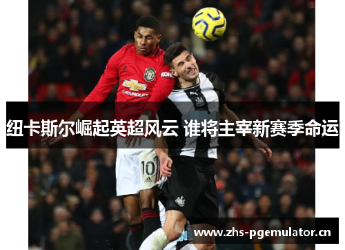 纽卡斯尔崛起英超风云 谁将主宰新赛季命运