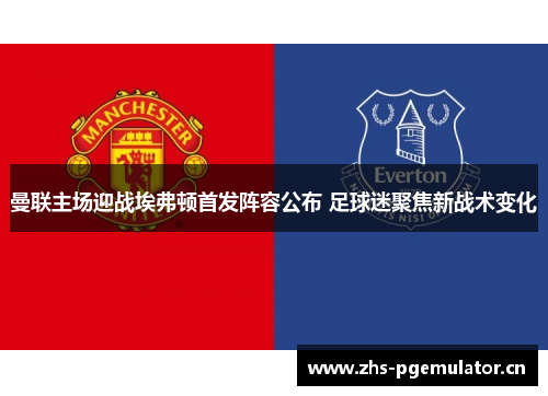 曼联主场迎战埃弗顿首发阵容公布 足球迷聚焦新战术变化 曼联主场迎战埃弗顿首发阵容公布 足球迷聚焦新战术变化