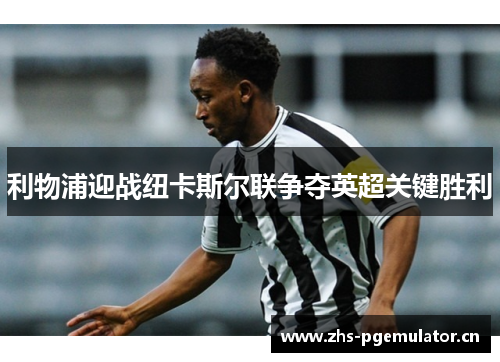 利物浦迎战纽卡斯尔联争夺英超关键胜利