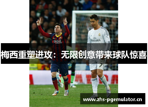 梅西重塑进攻:无限创意带来球队惊喜 梅西重塑进攻:无限创意带来球队惊喜