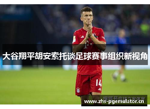 大谷翔平胡安索托谈足球赛事组织新视角