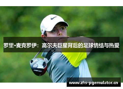 罗里·麦克罗伊：高尔夫巨星背后的足球情结与热爱