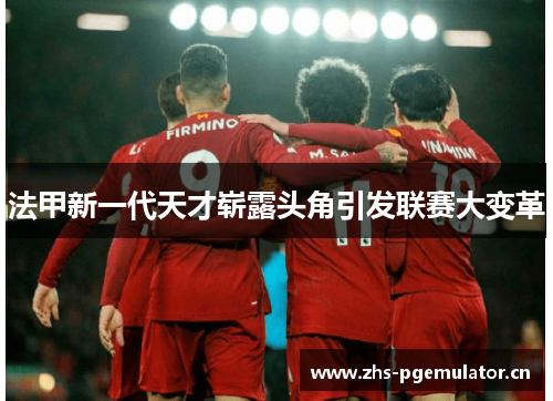 法甲新一代天才崭露头角引发联赛大变革