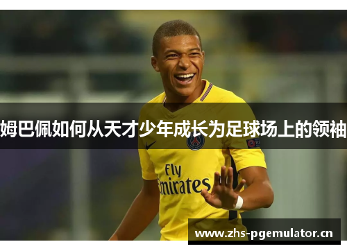 姆巴佩如何从天才少年成长为足球场上的领袖