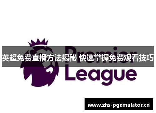 英超免费直播方法揭秘 快速掌握免费观看技巧 英超免费直播方法揭秘 快速掌握免费观看技巧