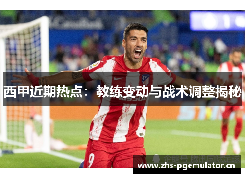 西甲近期热点:教练变动与战术调整揭秘 西甲近期热点:教练变动与战术调整揭秘