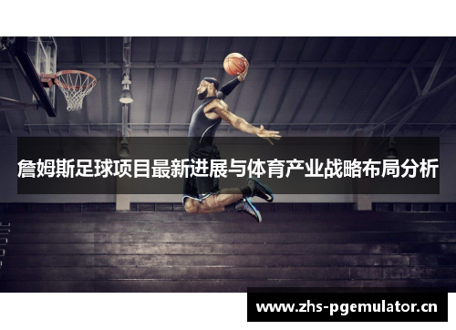 詹姆斯足球项目最新进展与体育产业战略布局分析 詹姆斯足球项目最新进展与体育产业战略布局分析