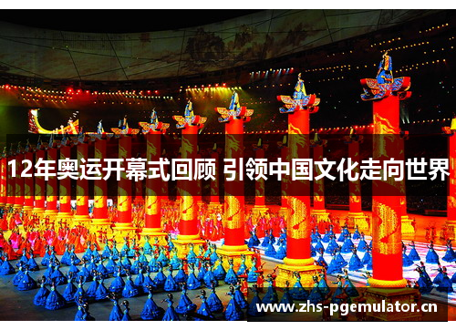 12年奥运开幕式回顾 引领中国文化走向世界 12年奥运开幕式回顾 引领中国文化走向世界